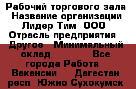 Рабочий торгового зала › Название организации ­ Лидер Тим, ООО › Отрасль предприятия ­ Другое › Минимальный оклад ­ 16 700 - Все города Работа » Вакансии   . Дагестан респ.,Южно-Сухокумск г.